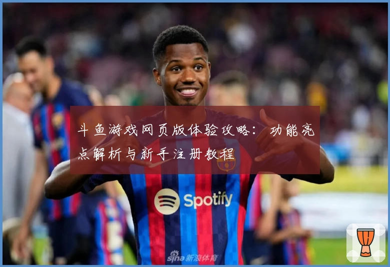 斗鱼游戏网页版体验攻略：功能亮点解析与新手注册教程
