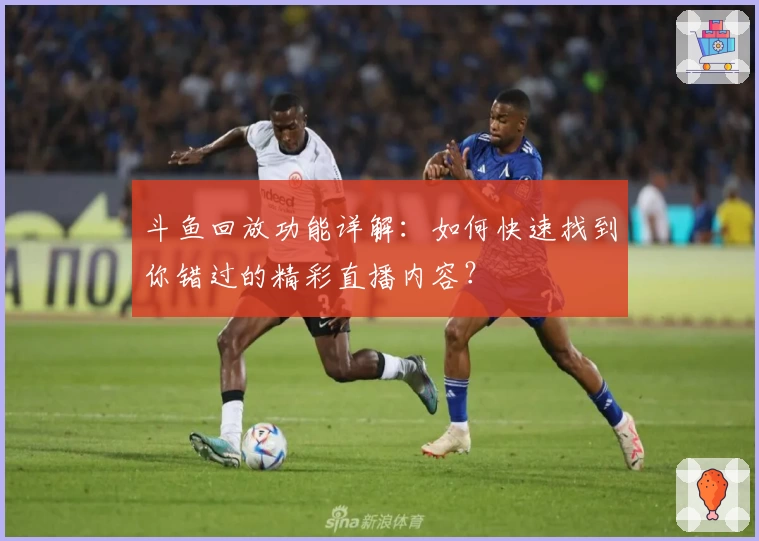 斗鱼回放功能详解：如何快速找到你错过的精彩直播内容？