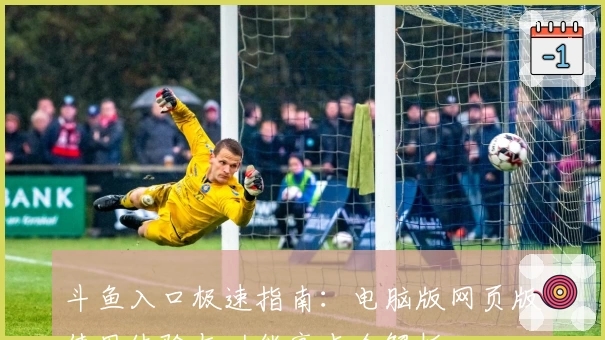 斗鱼入口极速指南：电脑版网页版使用体验与功能亮点全解析