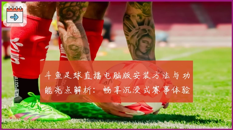 斗鱼足球直播电脑版安装方法与功能亮点解析:畅享沉浸式赛事体验