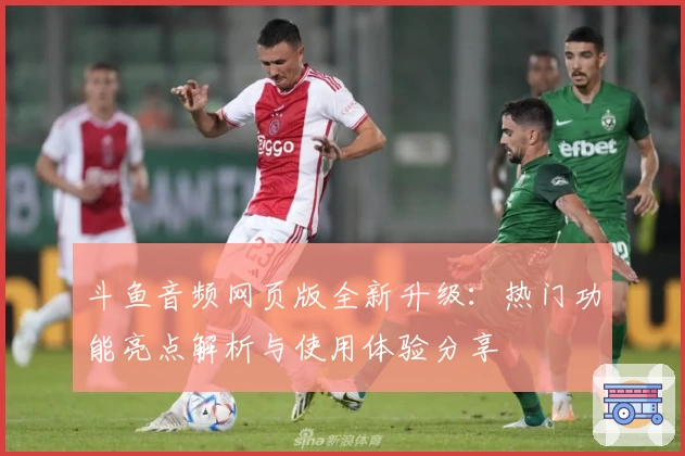 斗鱼音频网页版全新升级：热门功能亮点解析与使用体验分享