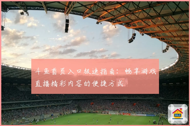 斗鱼首页入口极速指南：畅享游戏直播精彩内容的便捷方式