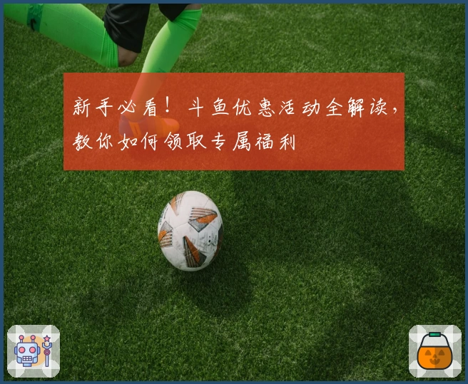 新手必看！斗鱼优惠活动全解读，教你如何领取专属福利