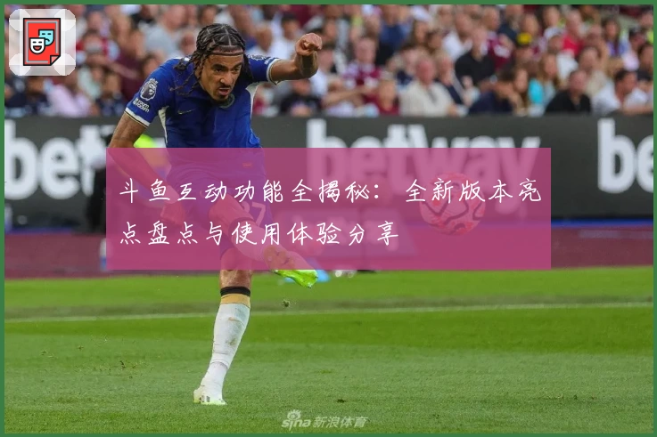 斗鱼互动功能全揭秘：全新版本亮点盘点与使用体验分享