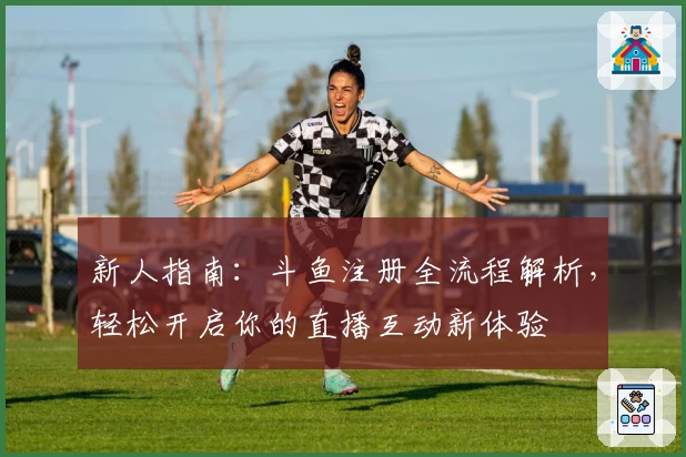 新人指南：斗鱼注册全流程解析，轻松开启你的直播互动新体验