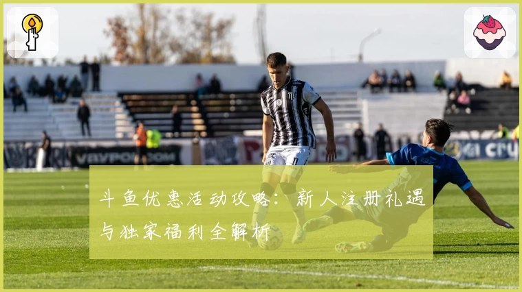 斗鱼优惠活动攻略：新人注册礼遇与独家福利全解析
