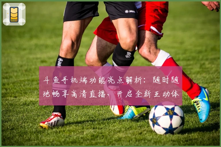 斗鱼手机端功能亮点解析：随时随地畅享高清直播，开启全新互动体验的必备神器