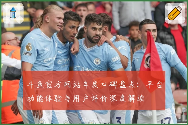 斗鱼官方网站年度口碑盘点：平台功能体验与用户评价深度解读