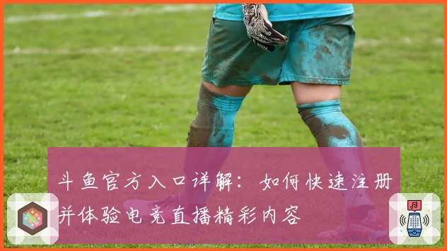 斗鱼官方入口详解：如何快速注册并体验电竞直播精彩内容