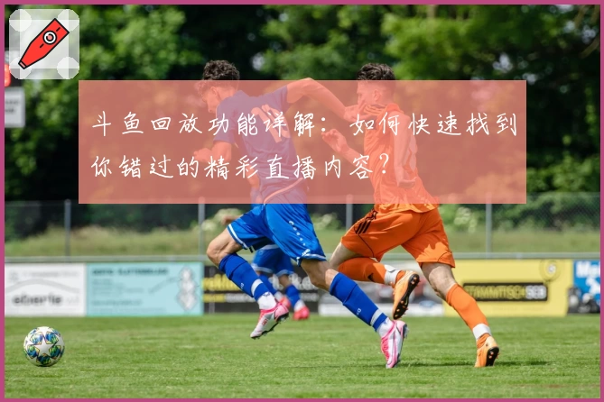 斗鱼回放功能详解：如何快速找到你错过的精彩直播内容？