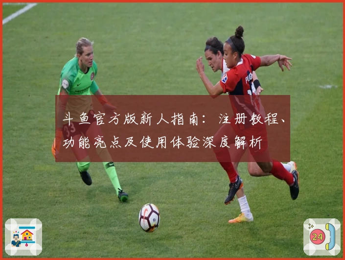 斗鱼官方版新人指南：注册教程、功能亮点及使用体验深度解析