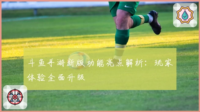 斗鱼手游新版功能亮点解析：玩家体验全面升级