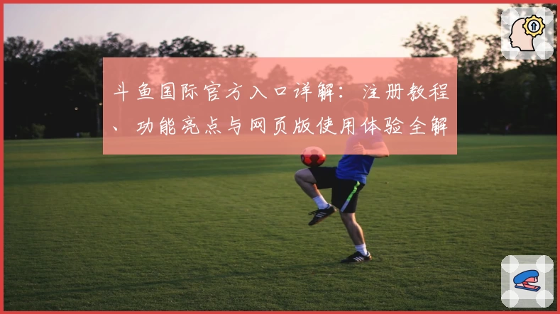 斗鱼国际官方入口详解：注册教程、功能亮点与网页版使用体验全解析