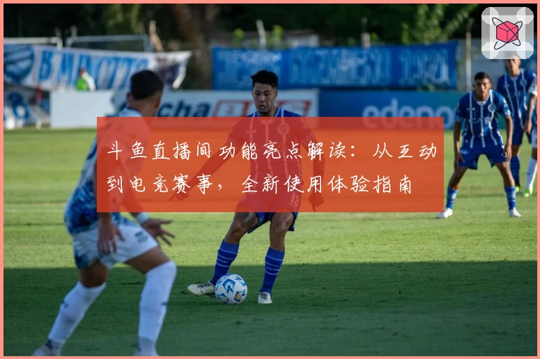 斗鱼直播间功能亮点解读：从互动到电竞赛事，全新使用体验指南