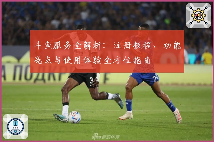 斗鱼服务全解析：注册教程、功能亮点与使用体验全方位指南