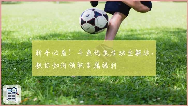 新手必看！斗鱼优惠活动全解读，教你如何领取专属福利