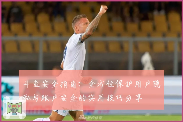 斗鱼安全指南：全方位保护用户隐私与账户安全的实用技巧分享
