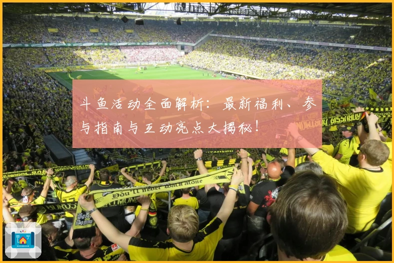 斗鱼活动全面解析：最新福利、参与指南与互动亮点大揭秘！