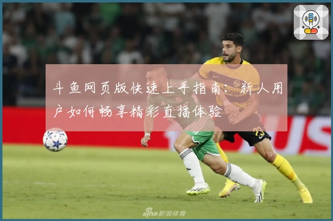 斗鱼网页版快速上手指南:新人用户如何畅享精彩直播体验