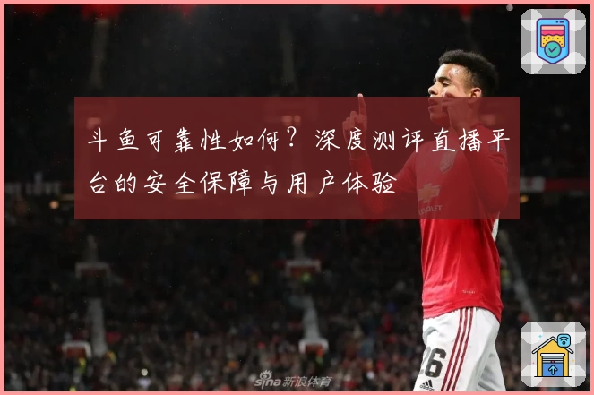 斗鱼可靠性如何？深度测评直播平台的安全保障与用户体验
