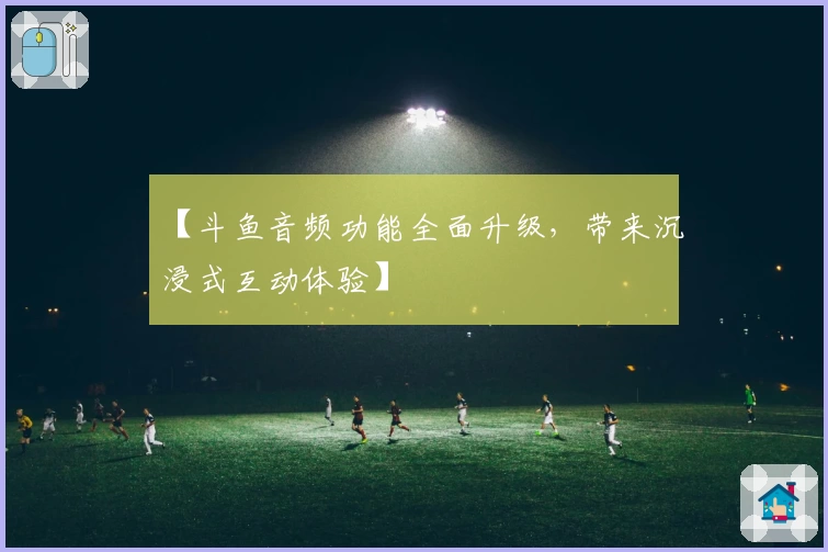 【斗鱼音频功能全面升级，带来沉浸式互动体验】
