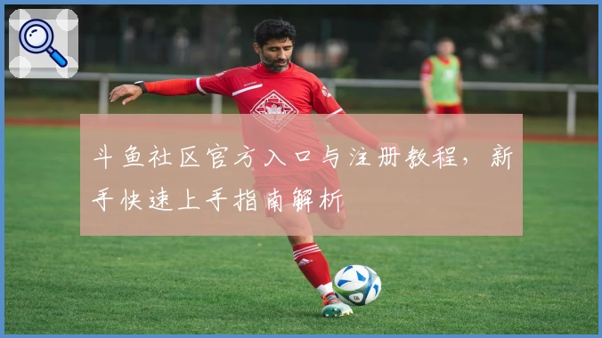 斗鱼社区官方入口与注册教程，新手快速上手指南解析