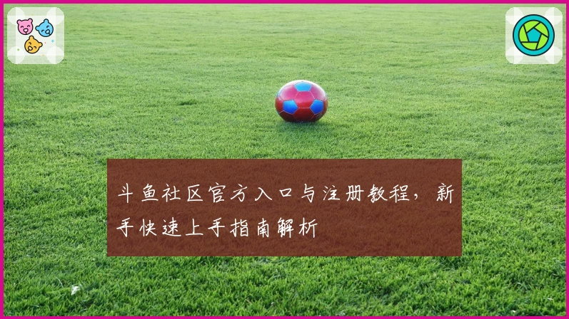 斗鱼社区官方入口与注册教程，新手快速上手指南解析