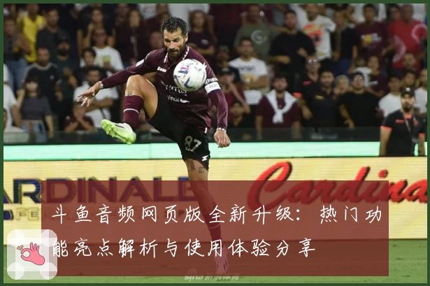 斗鱼音频网页版全新升级：热门功能亮点解析与使用体验分享