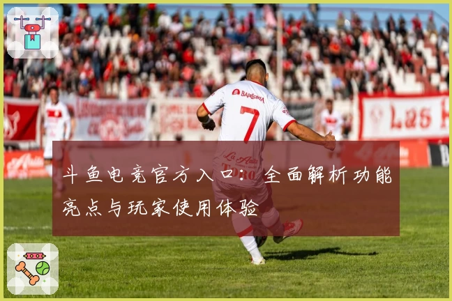 斗鱼电竞官方入口：全面解析功能亮点与玩家使用体验