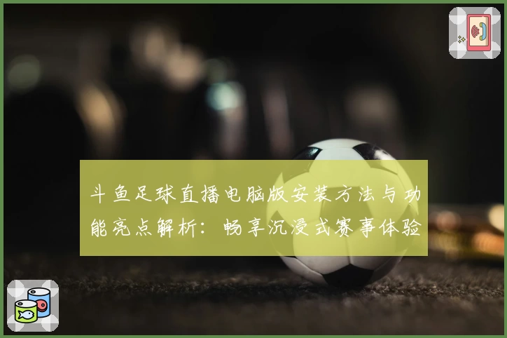 斗鱼足球直播电脑版安装方法与功能亮点解析:畅享沉浸式赛事体验