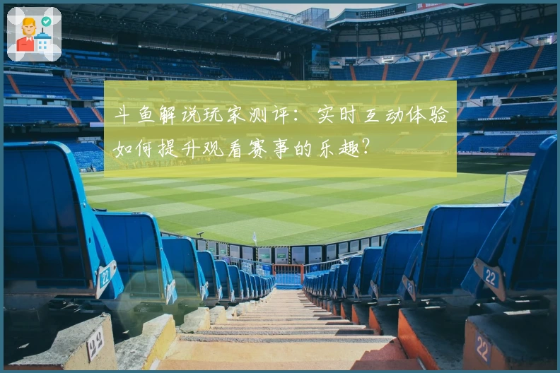 斗鱼解说玩家测评：实时互动体验如何提升观看赛事的乐趣？