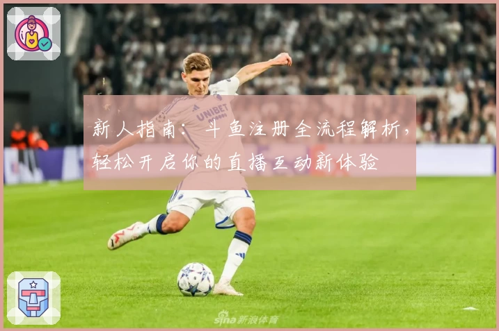 新人指南：斗鱼注册全流程解析，轻松开启你的直播互动新体验