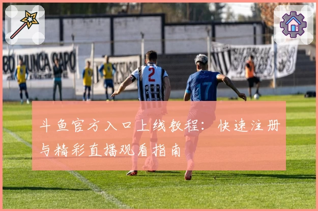 斗鱼官方入口上线教程：快速注册与精彩直播观看指南