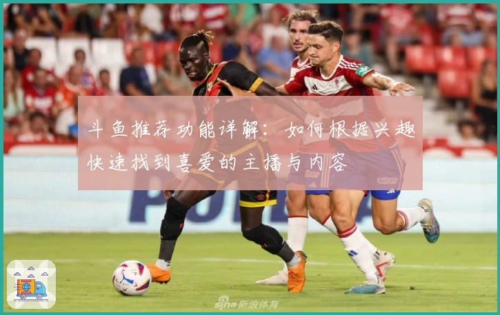 斗鱼推荐功能详解：如何根据兴趣快速找到喜爱的主播与内容