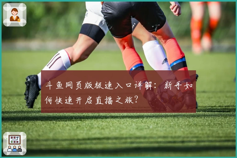 斗鱼网页版极速入口详解：新手如何快速开启直播之旅？