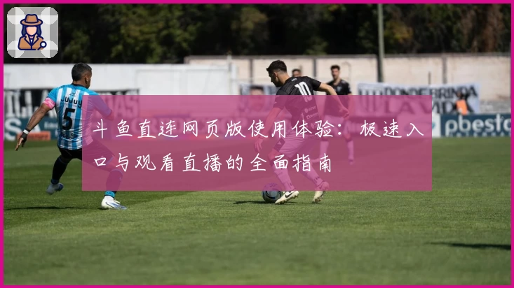 斗鱼直连网页版使用体验：极速入口与观看直播的全面指南