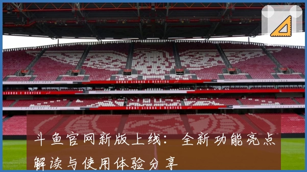 斗鱼官网新版上线：全新功能亮点解读与使用体验分享