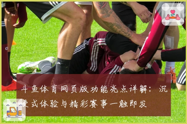 斗鱼体育网页版功能亮点详解：沉浸式体验与精彩赛事一触即发
