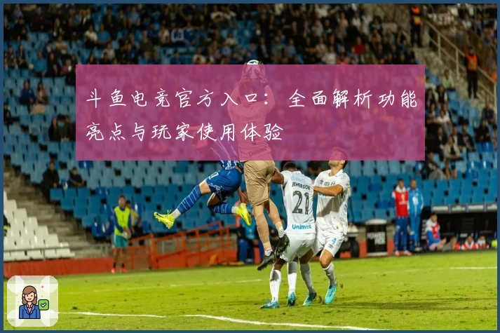 斗鱼电竞官方入口：全面解析功能亮点与玩家使用体验