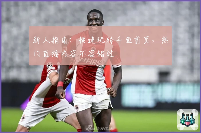 新人指南：快速玩转斗鱼首页，热门直播内容不容错过