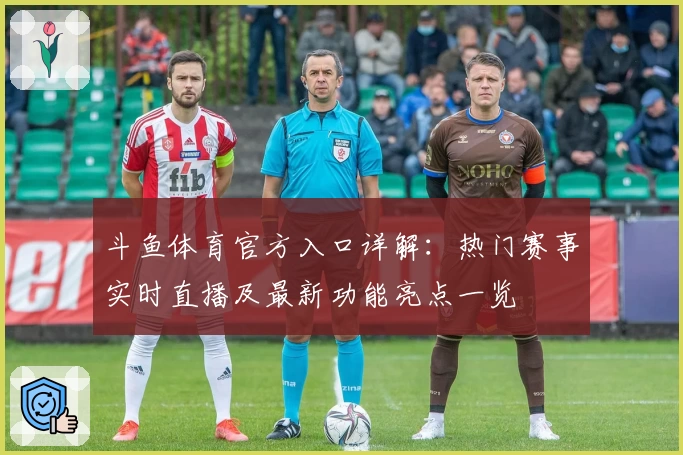 斗鱼体育官方入口详解：热门赛事实时直播及最新功能亮点一览