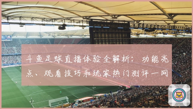斗鱼足球直播体验全解析：功能亮点、观看技巧和玩家热门测评一网打尽