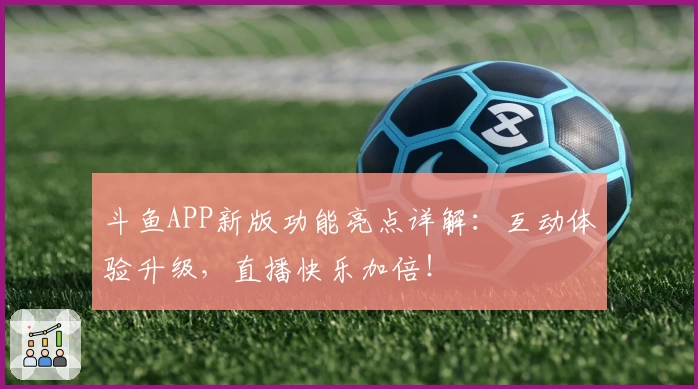 斗鱼APP新版功能亮点详解：互动体验升级，直播快乐加倍！