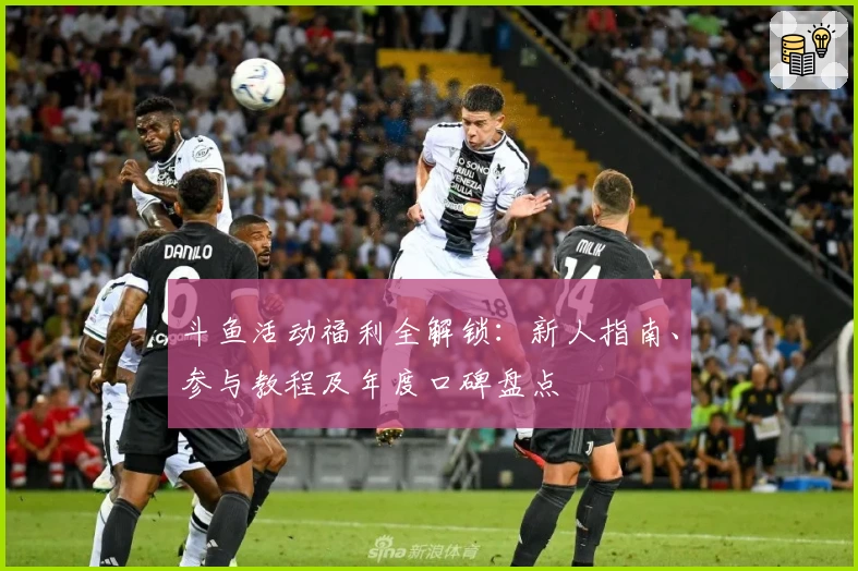 斗鱼活动福利全解锁：新人指南、参与教程及年度口碑盘点