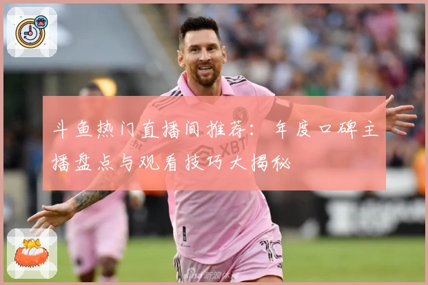 斗鱼热门直播间推荐：年度口碑主播盘点与观看技巧大揭秘