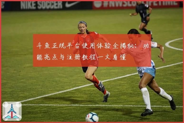 斗鱼正规平台使用体验全揭秘:功能亮点与注册教程一文看懂