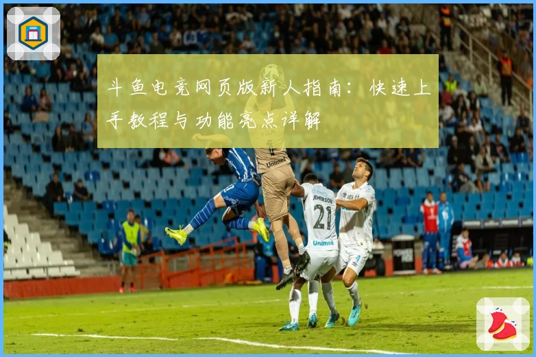 斗鱼电竞网页版新人指南:快速上手教程与功能亮点详解