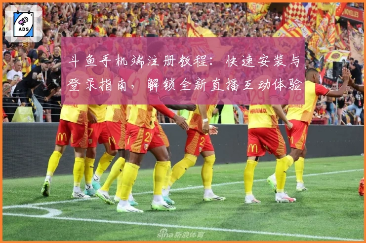 斗鱼手机端注册教程：快速安装与登录指南，解锁全新直播互动体验