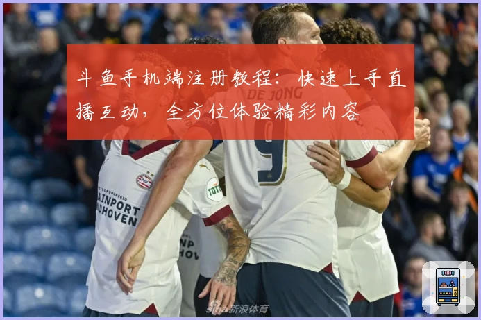 斗鱼手机端注册教程：快速上手直播互动，全方位体验精彩内容