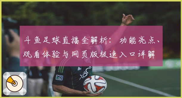 斗鱼足球直播全解析：功能亮点、观看体验与网页版极速入口详解